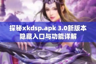 探秘xkdsp.apk 3.0新版本隐藏入口与功能详解