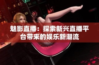 魅影直播：探索新兴直播平台带来的娱乐新潮流