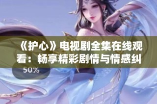 《护心》电视剧全集在线观看：畅享精彩剧情与情感纠葛