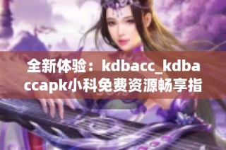 全新体验：kdbacc_kdbaccapk小科免费资源畅享指南