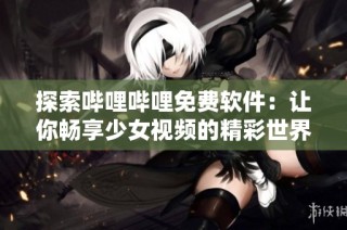 探索哔哩哔哩免费软件：让你畅享少女视频的精彩世界