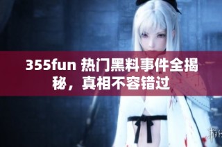 355fun 热门黑料事件全揭秘，真相不容错过