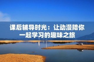课后辅导时光：让动漫陪你一起学习的趣味之旅