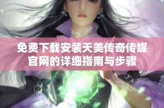 免费下载安装天美传奇传媒官网的详细指南与步骤
