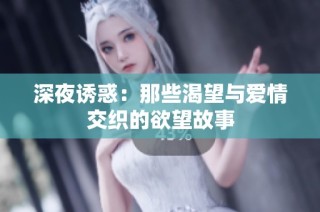 深夜诱惑：那些渴望与爱情交织的欲望故事