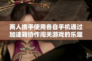 两人携手使用各自手机通过加速器协作闯关游戏的乐趣