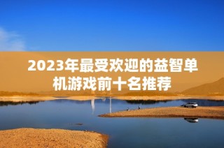 2023年最受欢迎的益智单机游戏前十名推荐