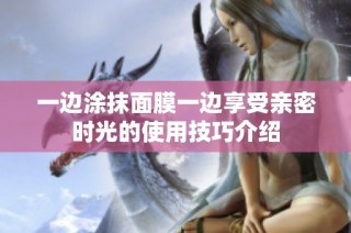 一边涂抹面膜一边享受亲密时光的使用技巧介绍