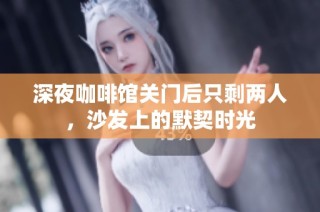 深夜咖啡馆关门后只剩两人，沙发上的默契时光
