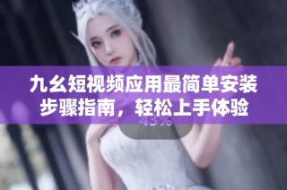 九幺短视频应用最简单安装步骤指南，轻松上手体验