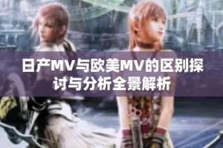 日产MV与欧美MV的区别探讨与分析全景解析