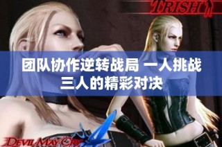 团队协作逆转战局 一人挑战三人的精彩对决