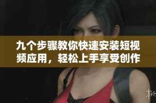 九个步骤教你快速安装短视频应用，轻松上手享受创作乐趣