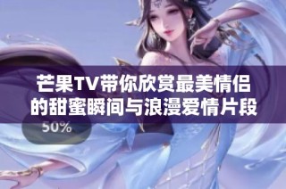 芒果TV带你欣赏最美情侣的甜蜜瞬间与浪漫爱情片段