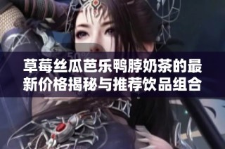 草莓丝瓜芭乐鸭脖奶茶的最新价格揭秘与推荐饮品组合