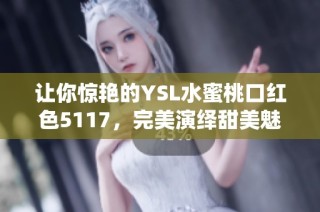 让你惊艳的YSL水蜜桃口红色5117，完美演绎甜美魅力