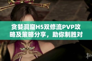 贪婪洞窟H5双修流PVP攻略及策略分享，助你制胜对战