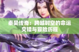 秦昊传奇：跨越时空的命运交错与冒险历程
