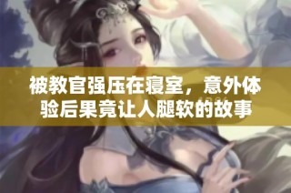 被教官强压在寝室，意外体验后果竟让人腿软的故事