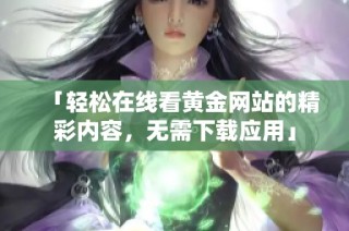 「轻松在线看黄金网站的精彩内容，无需下载应用」