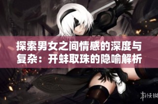 探索男女之间情感的深度与复杂：开蚌取珠的隐喻解析