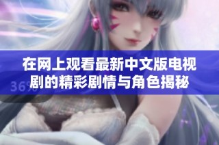 在网上观看最新中文版电视剧的精彩剧情与角色揭秘