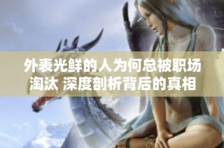 外表光鲜的人为何总被职场淘汰 深度剖析背后的真相