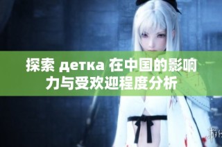 探索 детка 在中国的影响力与受欢迎程度分析