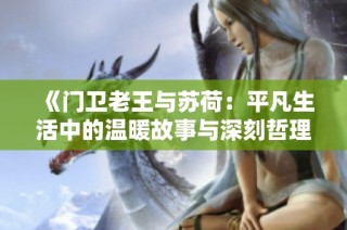《门卫老王与苏荷：平凡生活中的温暖故事与深刻哲理》