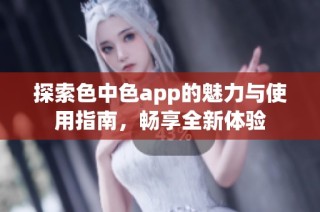 探索色中色app的魅力与使用指南，畅享全新体验