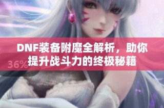 DNF装备附魔全解析，助你提升战斗力的终极秘籍
