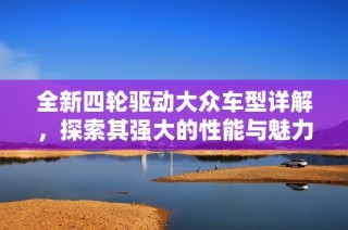全新四轮驱动大众车型详解，探索其强大的性能与魅力