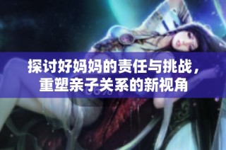 探讨好妈妈的责任与挑战，重塑亲子关系的新视角