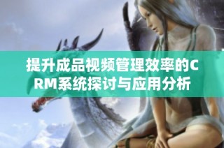 提升成品视频管理效率的CRM系统探讨与应用分析