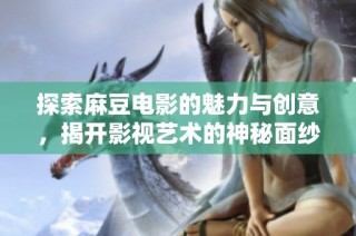 探索麻豆电影的魅力与创意，揭开影视艺术的神秘面纱