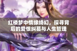 红楼梦中情缘绮幻，探寻背后的爱恨纠葛与人生哲理