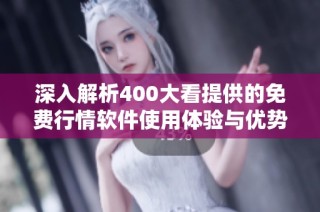 深入解析400大看提供的免费行情软件使用体验与优势