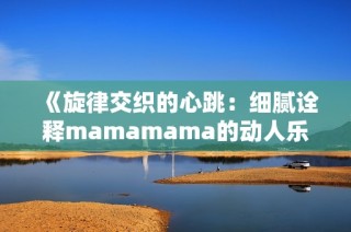 《旋律交织的心跳：细腻诠释mamamama的动人乐章》