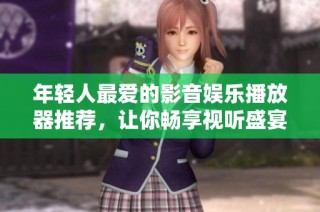 年轻人最爱的影音娱乐播放器推荐，让你畅享视听盛宴