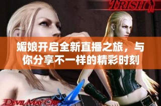 媚娘开启全新直播之旅，与你分享不一样的精彩时刻