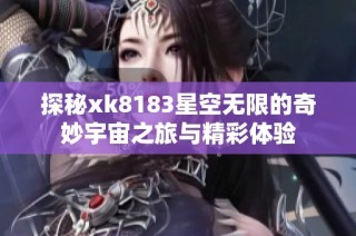 探秘xk8183星空无限的奇妙宇宙之旅与精彩体验
