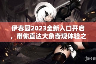 伊春园2023全新入口开启，带你直达大象奇观体验之旅！