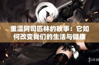 重温阿司匹林的故事：它如何改变我们的生活与健康