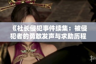 《社长侵犯事件续集：被侵犯者的勇敢发声与求助历程》