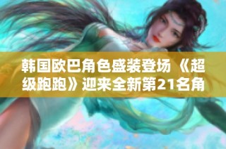 韩国欧巴角色盛装登场 《超级跑跑》迎来全新第21名角色