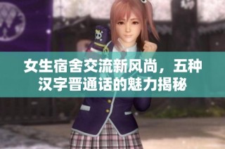 女生宿舍交流新风尚，五种汉字晋通话的魅力揭秘
