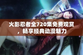 火影忍者全720集免费观赏，畅享经典动漫魅力