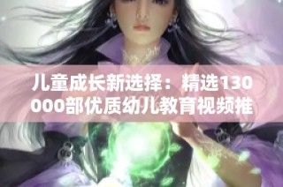 儿童成长新选择：精选130000部优质幼儿教育视频推荐
