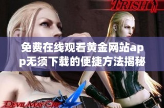 免费在线观看黄金网站app无须下载的便捷方法揭秘
