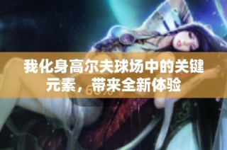 我化身高尔夫球场中的关键元素，带来全新体验